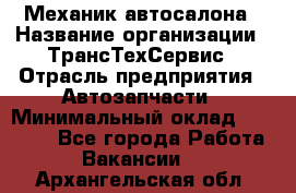 Механик автосалона › Название организации ­ ТрансТехСервис › Отрасль предприятия ­ Автозапчасти › Минимальный оклад ­ 20 000 - Все города Работа » Вакансии   . Архангельская обл.